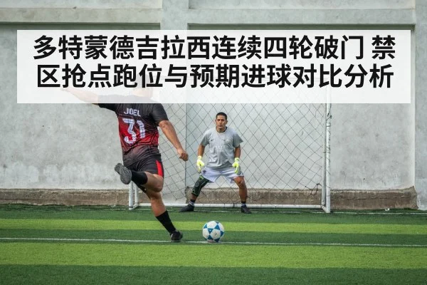 多特蒙德吉拉西连续四轮破门 禁区抢点跑位与预期进球对比分析