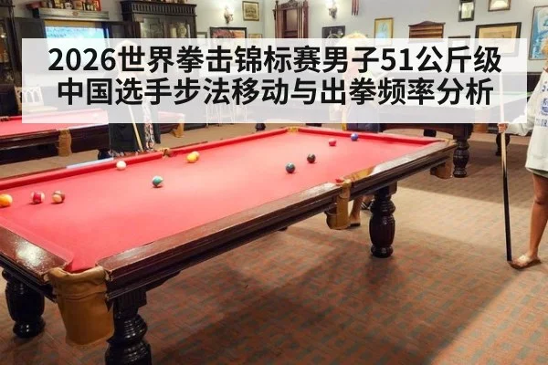 2026世界拳击锦标赛男子51公斤级中国选手步法移动与出拳频率分析
