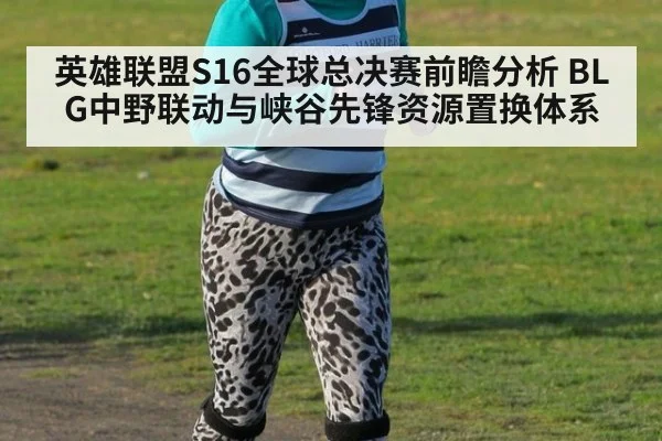 英雄联盟S16全球总决赛前瞻分析 BLG中野联动与峡谷先锋资源置换体系