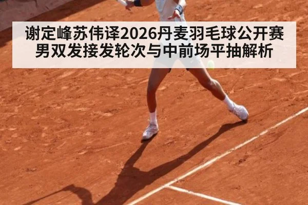 谢定峰苏伟译2026丹麦羽毛球公开赛 男双发接发轮次与中前场平抽解析