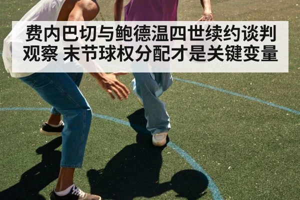 费内巴切与鲍德温四世续约谈判观察 末节球权分配才是关键变量