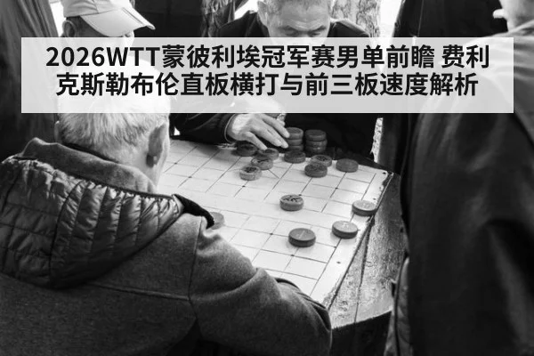 2026WTT蒙彼利埃冠军赛男单前瞻 费利克斯勒布伦直板横打与前三板速度解析