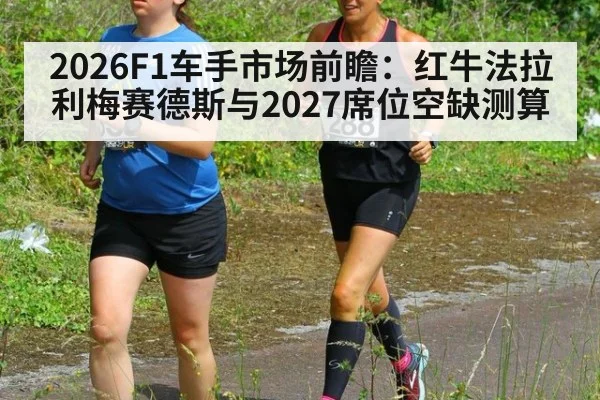 2026F1车手市场前瞻：红牛法拉利梅赛德斯与2027席位空缺测算